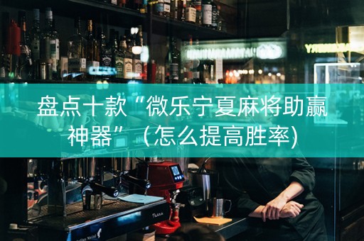 盘点十款“微乐宁夏麻将助赢神器”（怎么提高胜率)
