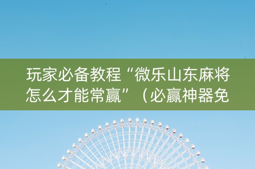 玩家必备教程“微乐山东麻将怎么才能常赢”（必赢神器免费安装)