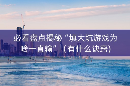 必看盘点揭秘“填大坑游戏为啥一直输”（有什么诀窍)