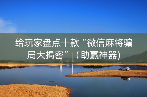 给玩家盘点十款“微信麻将骗局大揭密”（助赢神器)