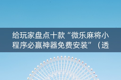 给玩家盘点十款“微乐麻将小程序必赢神器免费安装”（透明挂辅助器)