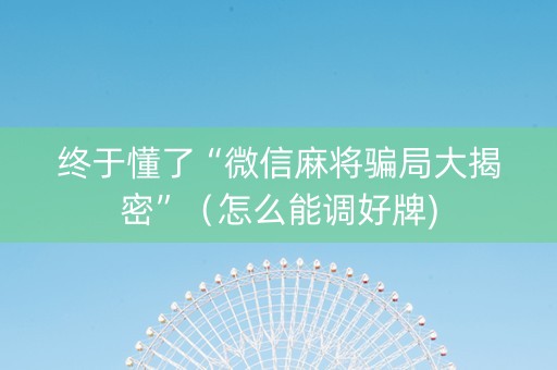 终于懂了“微信麻将骗局大揭密”（怎么能调好牌)