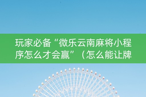 玩家必备“微乐云南麻将小程序怎么才会赢”（怎么能让牌好一点)