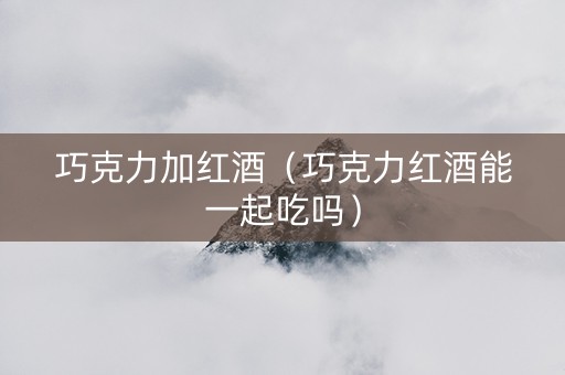 巧克力加红酒（巧克力红酒能一起吃吗）