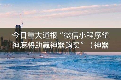 今日重大通报“微信小程序雀神麻将助赢神器购买”（神器最新免费)