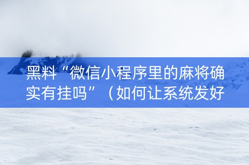 黑料“微信小程序里的麻将确实有挂吗”（如何让系统发好牌)