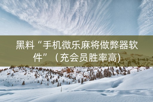 黑料“手机微乐麻将做弊器软件”（充会员胜率高)