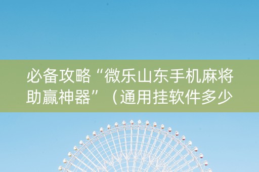 必备攻略“微乐山东手机麻将助赢神器”（通用挂软件多少钱)