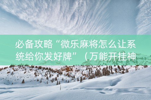 必备攻略“微乐麻将怎么让系统给你发好牌”（万能开挂神器)