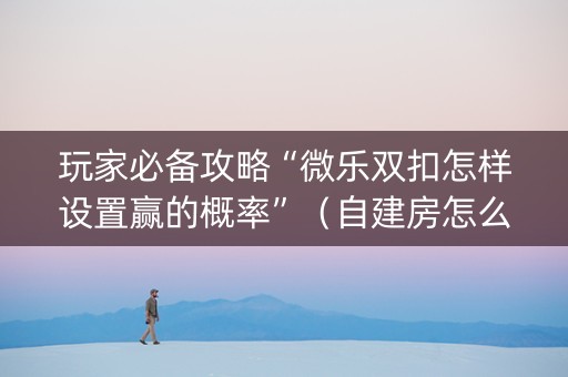 玩家必备攻略“微乐双扣怎样设置赢的概率”（自建房怎么赢)