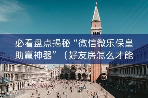 必看盘点揭秘“微信微乐保皇助赢神器”（好友房怎么才能赢)