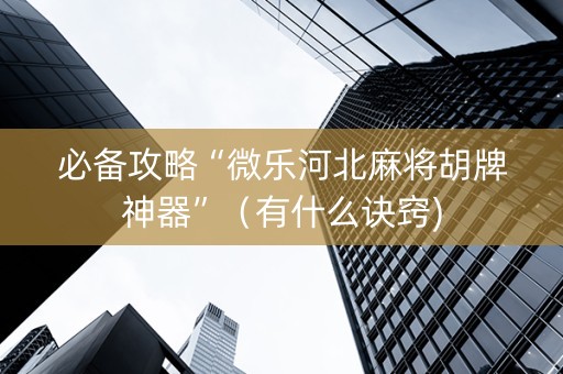 必备攻略“微乐河北麻将胡牌神器”（有什么诀窍)