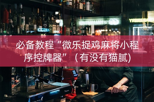 必备教程“微乐捉鸡麻将小程序控牌器”（有没有猫腻)