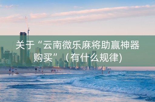 关于“云南微乐麻将助赢神器购买”（有什么规律)