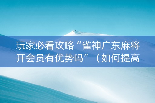 玩家必看攻略“雀神广东麻将开会员有优势吗”（如何提高胜率)