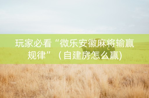 玩家必看“微乐安徽麻将输赢规律”（自建房怎么赢)