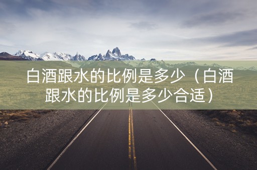 白酒跟水的比例是多少（白酒跟水的比例是多少合适）