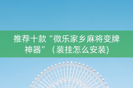 推荐十款“微乐家乡麻将变牌神器”（装挂怎么安装)