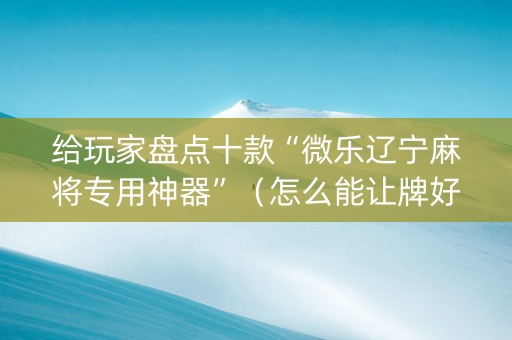 给玩家盘点十款“微乐辽宁麻将专用神器”（怎么能让牌好一点)