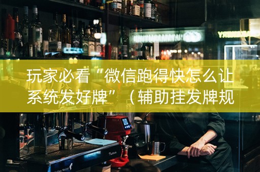玩家必看“微信跑得快怎么让系统发好牌”（辅助挂发牌规律)