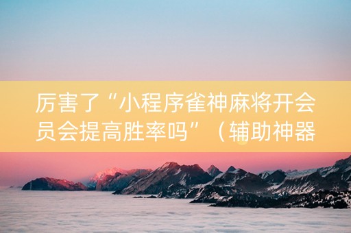 厉害了“小程序雀神麻将开会员会提高胜率吗”（辅助神器免费)