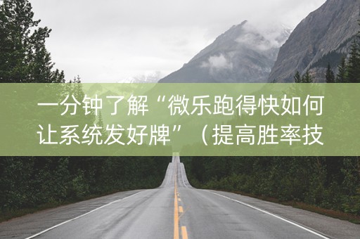 一分钟了解“微乐跑得快如何让系统发好牌”（提高胜率技巧)