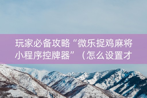 玩家必备攻略“微乐捉鸡麻将小程序控牌器”（怎么设置才能赢)