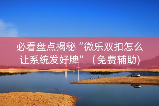 必看盘点揭秘“微乐双扣怎么让系统发好牌”（免费辅助)