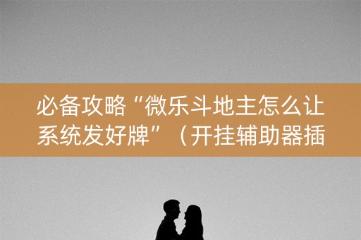 必备攻略“微乐斗地主怎么让系统发好牌”（开挂辅助器插件)