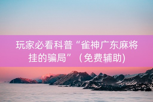 玩家必看科普“雀神广东麻将挂的骗局”（免费辅助)