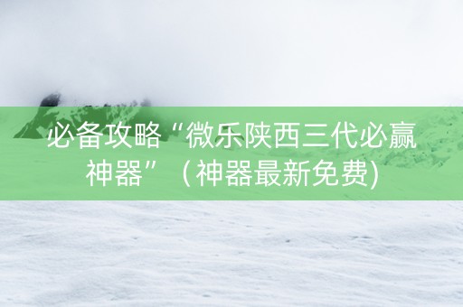 必备攻略“微乐陕西三代必赢神器”（神器最新免费)