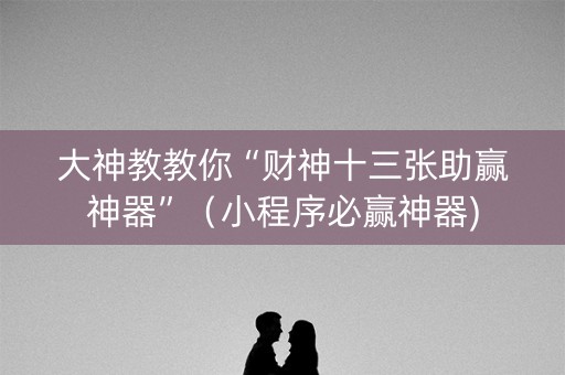 大神教教你“财神十三张助赢神器”（小程序必赢神器)