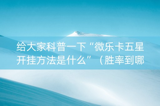 给大家科普一下“微乐卡五星开挂方法是什么”（胜率到哪调)