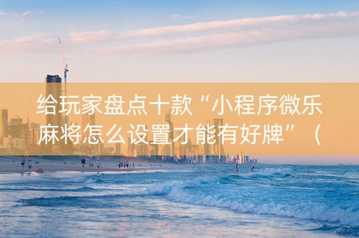 给玩家盘点十款“小程序微乐麻将怎么设置才能有好牌”（怎么能得到好牌)