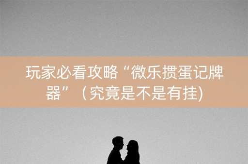 玩家必看攻略“微乐掼蛋记牌器”（究竟是不是有挂)