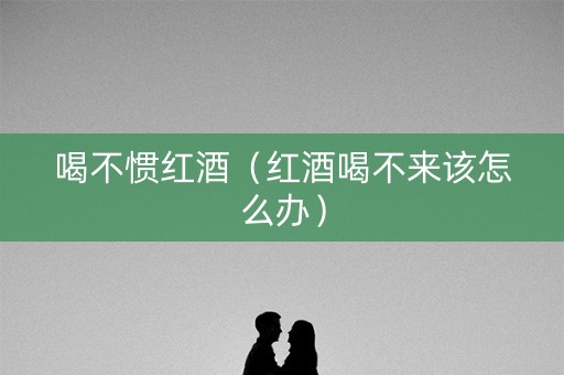 喝不惯红酒（红酒喝不来该怎么办）