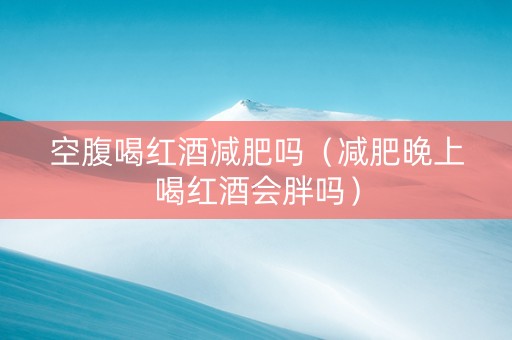 空腹喝红酒减肥吗（减肥晚上喝红酒会胖吗）