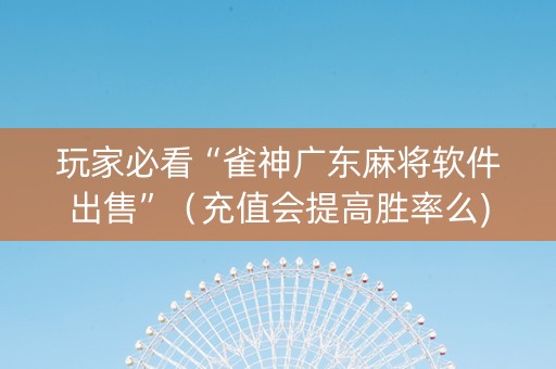 玩家必看“雀神广东麻将软件出售”（充值会提高胜率么)