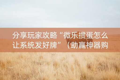 分享玩家攻略“微乐掼蛋怎么让系统发好牌”（助赢神器购买)