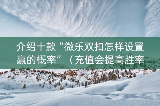 介绍十款“微乐双扣怎样设置赢的概率”（充值会提高胜率么)