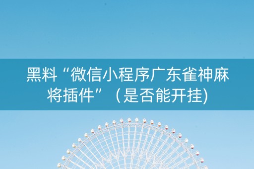 黑料“微信小程序广东雀神麻将插件”（是否能开挂)