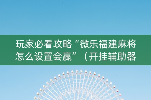 玩家必看攻略“微乐福建麻将怎么设置会赢”（开挂辅助器插件)