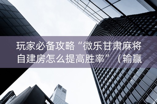 玩家必备攻略“微乐甘肃麻将自建房怎么提高胜率”（输赢规律)
