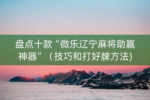 盘点十款“微乐辽宁麻将助赢神器”（技巧和打好牌方法)