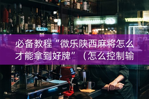 必备教程“微乐陕西麻将怎么才能拿到好牌”（怎么控制输赢)