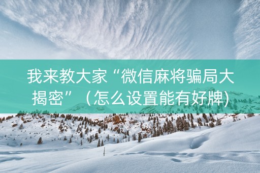 我来教大家“微信麻将骗局大揭密”（怎么设置能有好牌)