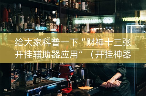 给大家科普一下“财神十三张开挂辅助器应用”（开挂神器下载)
