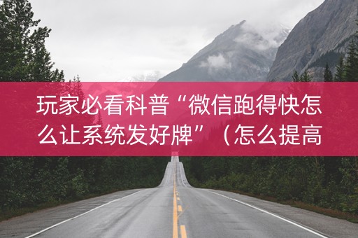 玩家必看科普“微信跑得快怎么让系统发好牌”（怎么提高胜率)