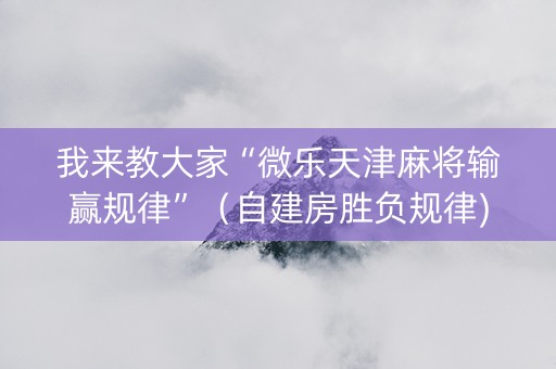 我来教大家“微乐天津麻将输赢规律”（自建房胜负规律)