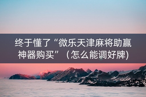 终于懂了“微乐天津麻将助赢神器购买”（怎么能调好牌)